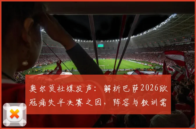 奥尔莫社媒发声：解析巴萨2026欧冠痛失半决赛之因，阵容与教训需铭记