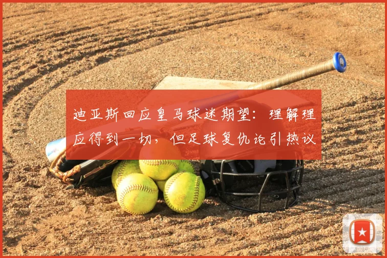 迪亚斯回应皇马球迷期望：理解理应得到一切，但足球复仇论引热议，2026前景分析