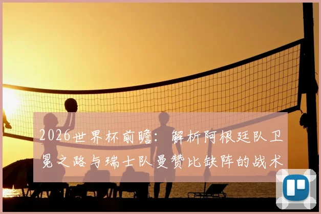 2026世界杯前瞻：解析阿根廷队卫冕之路与瑞士队曼赞比缺阵的战术影响，附各队实力评估