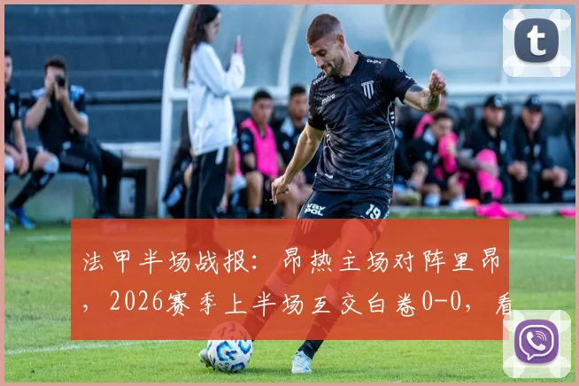 法甲半场战报:昂热主场对阵里昂,2026赛季上半场互交白卷0-0,看下半场谁能破局