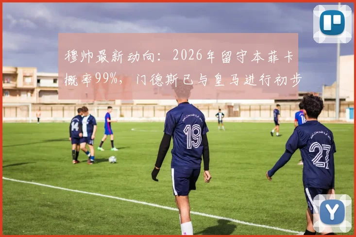 穆帅最新动向：2026年留守本菲卡概率99%，门德斯已与皇马进行初步沟通