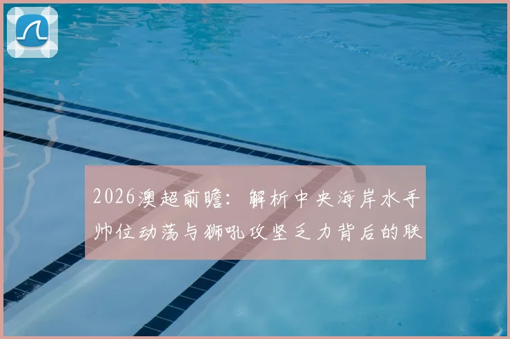 2026澳超前瞻:解析中央海岸水手帅位动荡与狮吼攻坚乏力背后的联赛格局