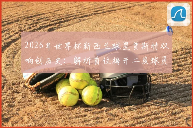 2026年世界杯新西兰球星贾斯特双响创历史：解析首位梅开二度球员的赛场表现与技术特点
