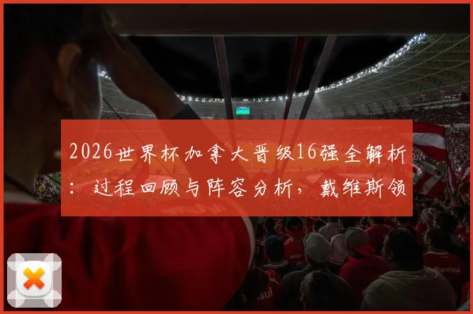 2026世界杯加拿大晋级16强全解析：过程回顾与阵容分析，戴维斯领衔的表现为何被评“不令人信服”