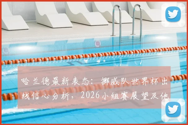 哈兰德最新表态:挪威队世界杯出线信心分析,2026小组赛展望及他的抗压心态解读