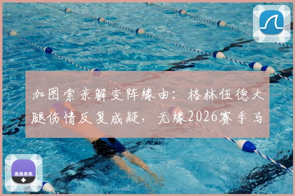 加图索亲解变阵缘由：格林伍德大腿伤情反复成疑，无缘2026赛季马赛对阵尼斯关键战首发
