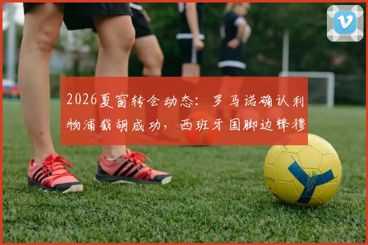 2026夏窗转会动态：罗马诺确认利物浦截胡成功，西班牙国脚边锋穆尼奥斯加盟红军