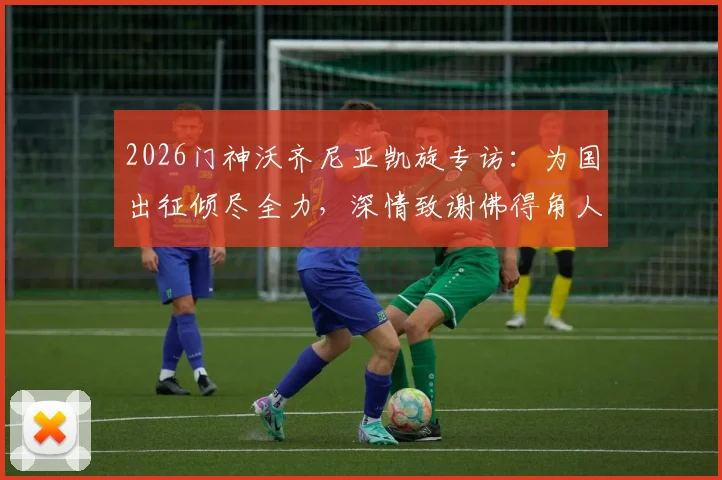 2026门神沃齐尼亚凯旋专访:为国出征倾尽全力,深情致谢佛得角人民支持