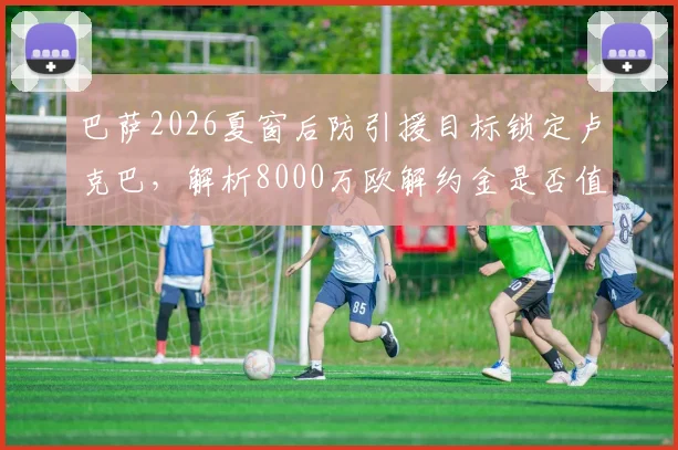 巴萨2026夏窗后防引援目标锁定卢克巴,解析8000万欧解约金是否值得出手