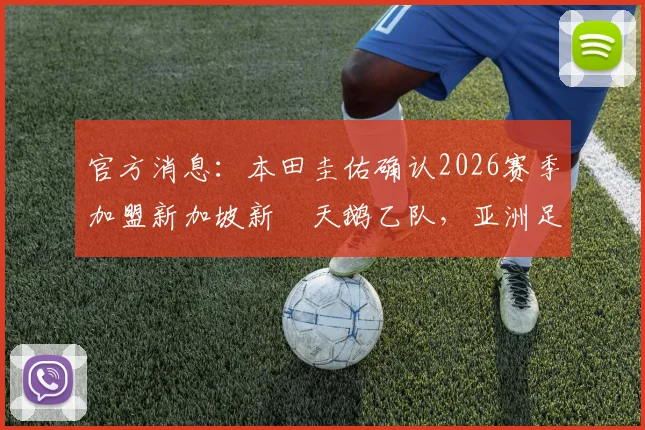 官方消息:本田圭佑确认2026赛季加盟新加坡新潟天鹅乙队,亚洲足坛再迎昔日巨星