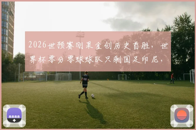 2026世预赛刚果金创历史首胜，世界杯零分零球球队只剩国足印尼，尴尬纪录全解析