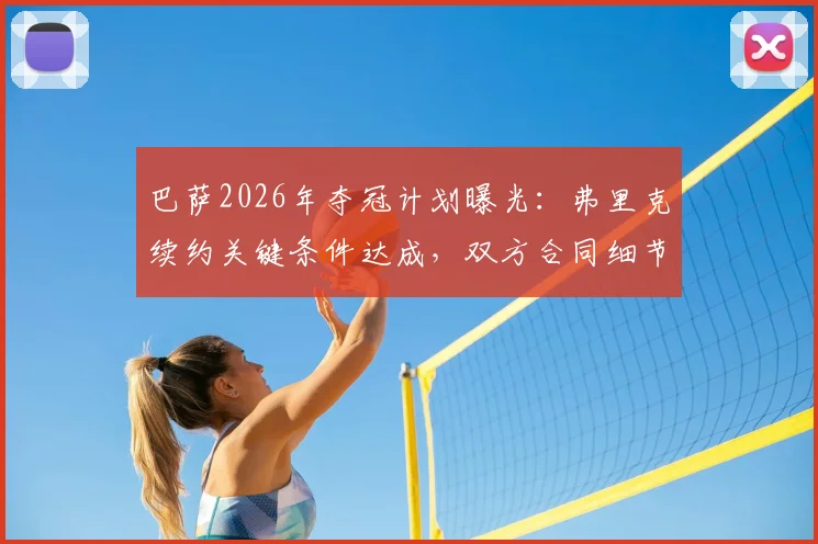 巴萨2026年夺冠计划曝光：弗里克续约关键条件达成，双方合同细节与执教前景深度解析