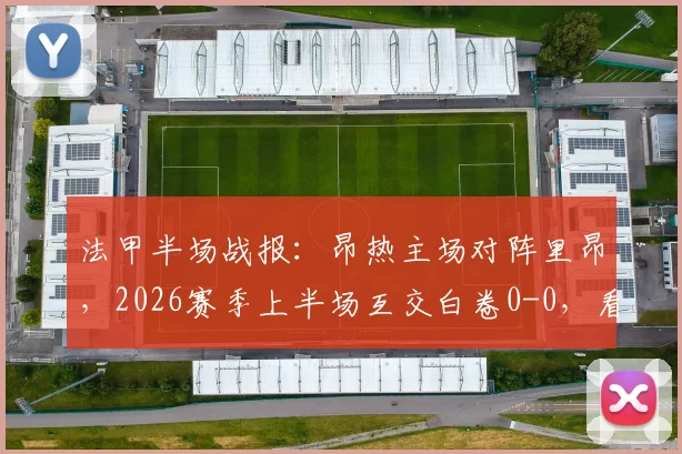 法甲半场战报：昂热主场对阵里昂，2026赛季上半场互交白卷0-0，看下半场谁能破局