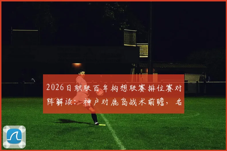 2026日职联百年构想联赛排位赛对阵解读：神户对鹿岛战术前瞻，名古屋vs町田胜负关键点分析