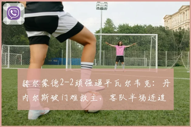 赫尔蒙德2-2顽强逼平瓦尔韦克：丹内尔斯破门难救主，客队半场连追两球上演逆转好戏