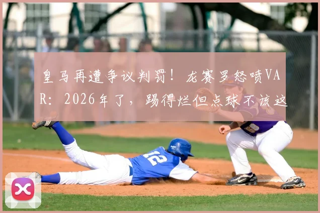皇马再遭争议判罚！龙赛罗怒喷VAR：2026年了，踢得烂但点球不该这样漏