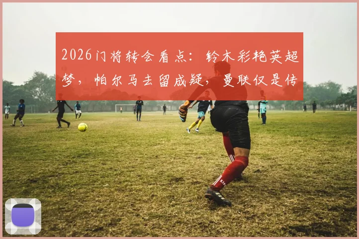 2026门将转会看点：铃木彩艳英超梦，帕尔马去留成疑，曼联仅是传闻？