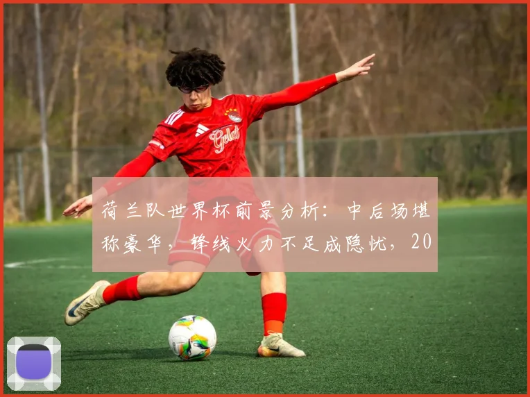 荷兰队世界杯前景分析:中后场堪称豪华,锋线火力不足成隐忧,2026年他们能走多远?