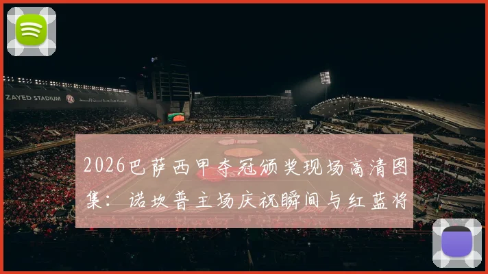 2026巴萨西甲夺冠颁奖现场高清图集：诺坎普主场庆祝瞬间与红蓝将士捧杯特写精选