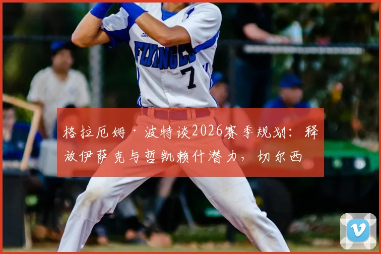 格拉厄姆·波特谈2026赛季规划：释放伊萨克与哲凯赖什潜力，切尔西战术体系升级路线图