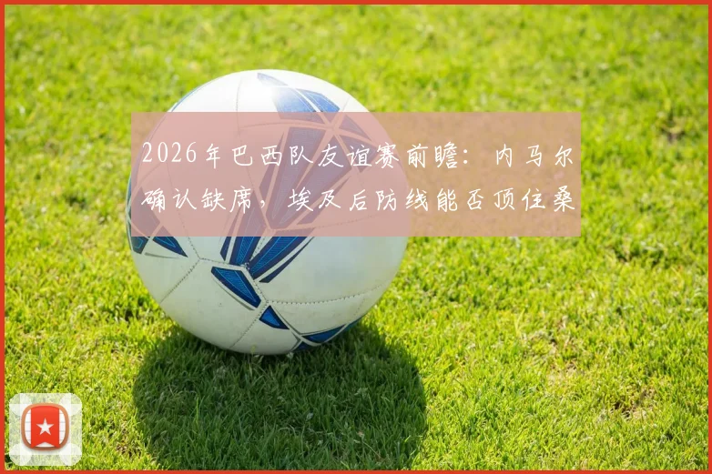 2026年巴西队友谊赛前瞻：内马尔确认缺席，埃及后防线能否顶住桑巴军团冲击？