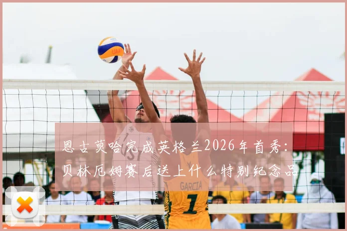 恩古莫哈完成英格兰2026年首秀：贝林厄姆赛后送上什么特别纪念品？解析其表现与两人关系