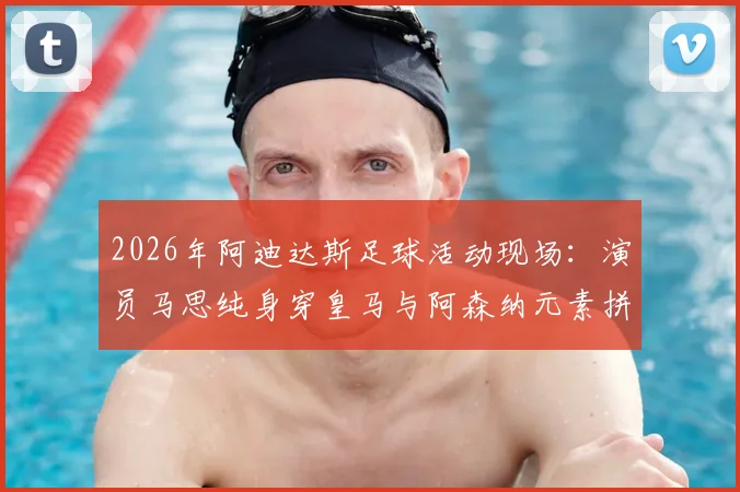 2026年阿迪达斯足球活动现场：演员马思纯身穿皇马与阿森纳元素拼接球衣引关注