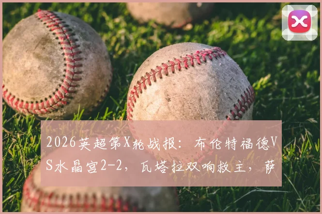 2026英超第X轮战报：布伦特福德VS水晶宫2-2，瓦塔拉双响救主，萨尔传射难救胜局