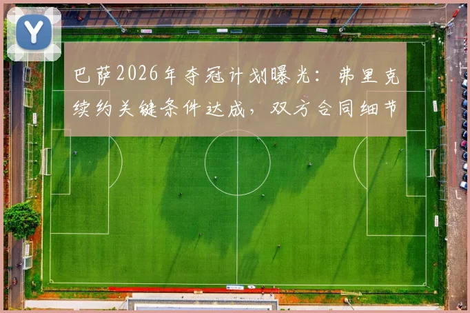巴萨2026年夺冠计划曝光：弗里克续约关键条件达成，双方合同细节与执教前景深度解析