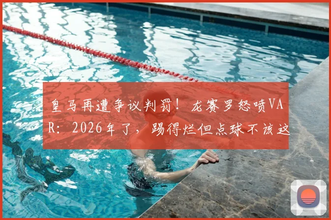 皇马再遭争议判罚！龙赛罗怒喷VAR：2026年了，踢得烂但点球不该这样漏