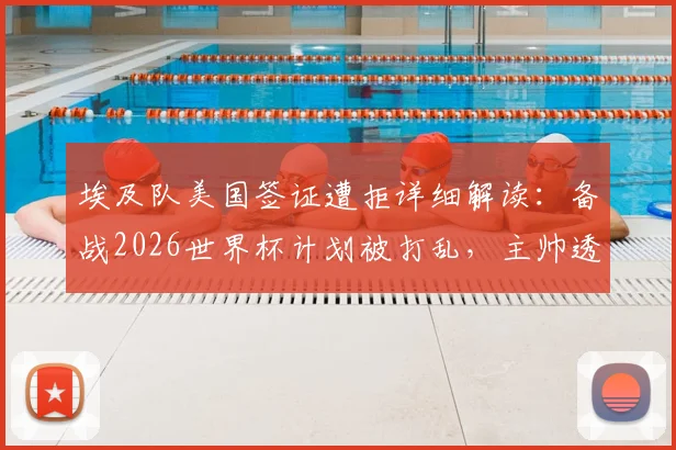 埃及队美国签证遭拒详细解读：备战2026世界杯计划被打乱，主帅透露被迫更改西雅图行程原因