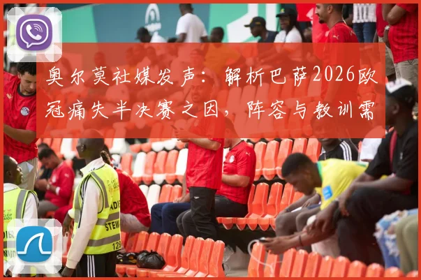 奥尔莫社媒发声:解析巴萨2026欧冠痛失半决赛之因,阵容与教训需铭记