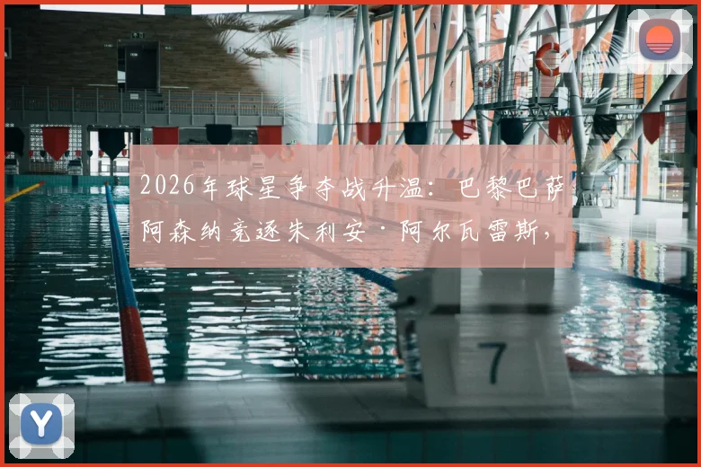 2026年球星争夺战升温:巴黎巴萨阿森纳竞逐朱利安·阿尔瓦雷斯,曼城面临留人难题