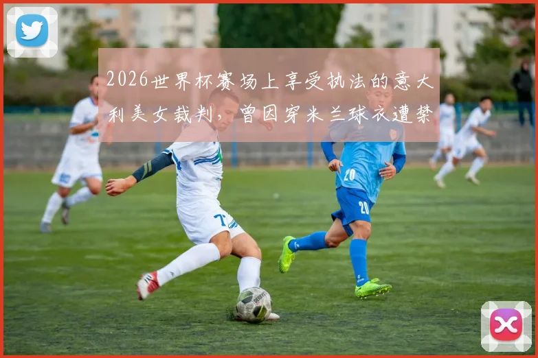 2026世界杯赛场上享受执法的意大利美女裁判,曾因穿米兰球衣遭禁赛,如今迎来生涯新篇章