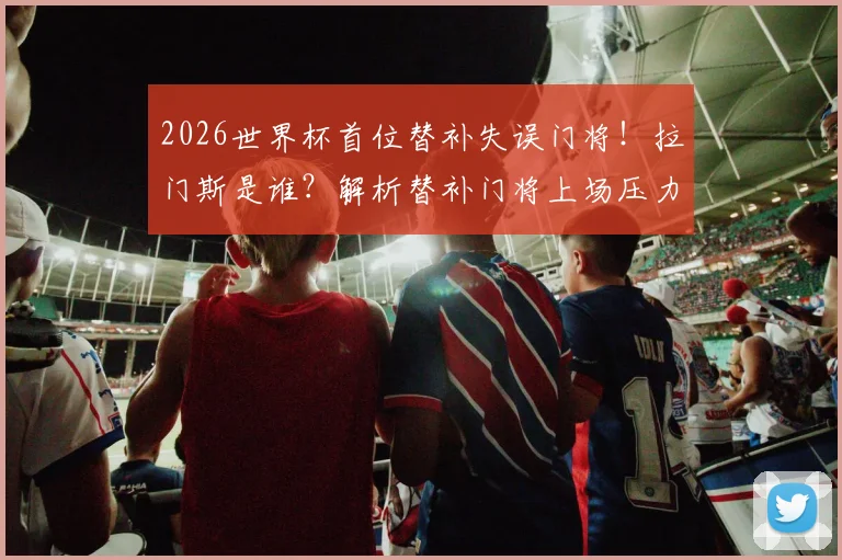 2026世界杯首位替补失误门将！拉门斯是谁？解析替补门将上场压力与历史罕见失误