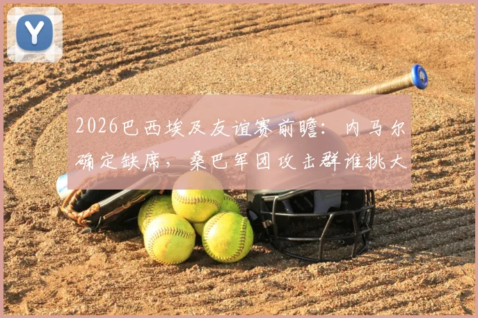 2026巴西埃及友谊赛前瞻：内马尔确定缺席，桑巴军团攻击群谁挑大梁？埃及防线面临终极考验